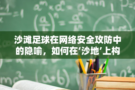 沙滩足球在网络安全攻防中的隐喻，如何在‘沙地’上构建稳固防线？