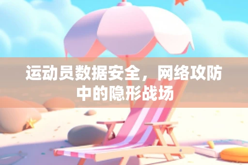 运动员数据安全，网络攻防中的隐形战场