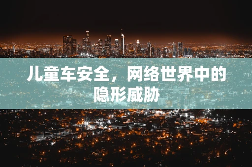 儿童车安全，网络世界中的隐形威胁