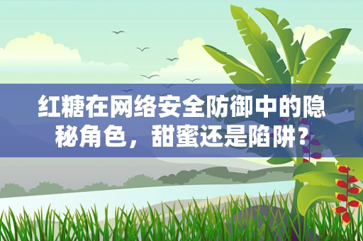 红糖在网络安全防御中的隐秘角色，甜蜜还是陷阱？