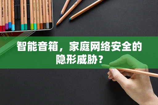 智能音箱，家庭网络安全的隐形威胁？
