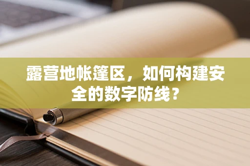 露营地帐篷区，如何构建安全的数字防线？
