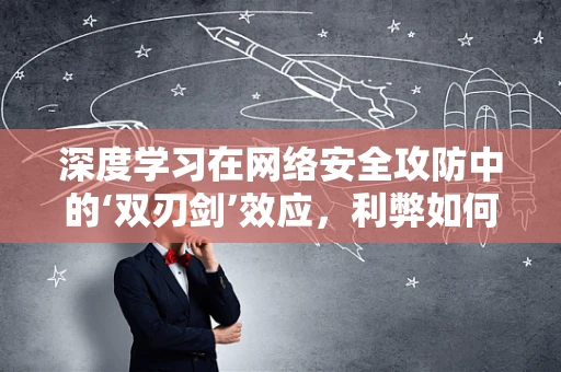 深度学习在网络安全攻防中的‘双刃剑’效应，利弊如何平衡？