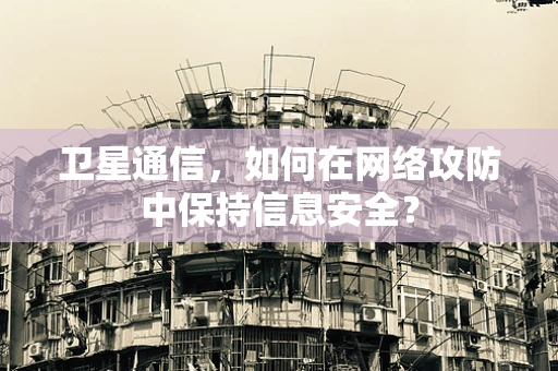卫星通信，如何在网络攻防中保持信息安全？