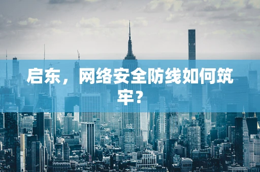 启东，网络安全防线如何筑牢？