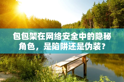 包包架在网络安全中的隐秘角色，是陷阱还是伪装？