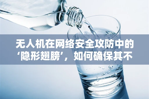 无人机在网络安全攻防中的‘隐形翅膀’，如何确保其不被恶意操控？