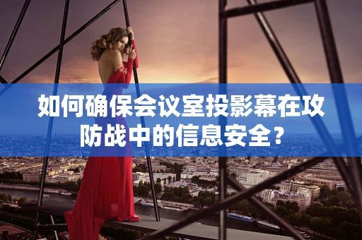 如何确保会议室投影幕在攻防战中的信息安全？