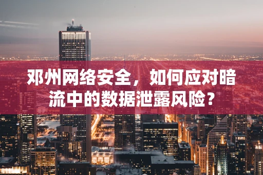 邓州网络安全，如何应对暗流中的数据泄露风险？