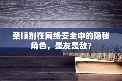 柔顺剂在网络安全中的隐秘角色，是友是敌？