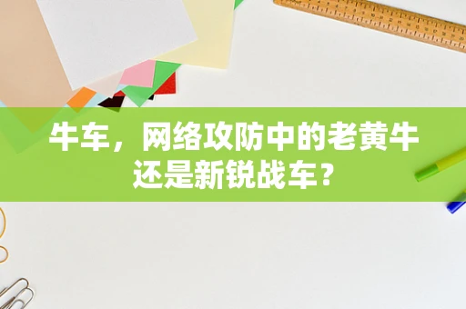 牛车，网络攻防中的老黄牛还是新锐战车？