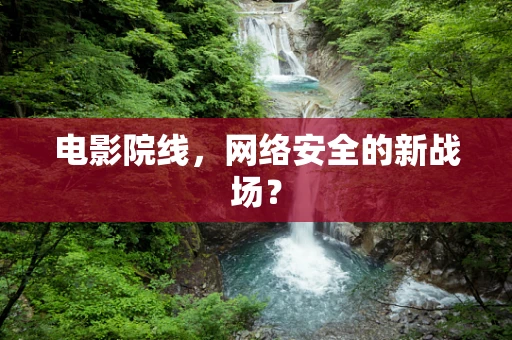 电影院线，网络安全的新战场？