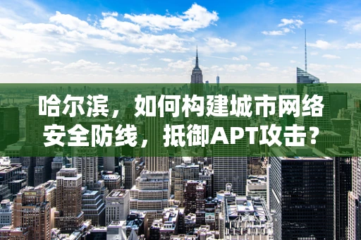 哈尔滨，如何构建城市网络安全防线，抵御APT攻击？