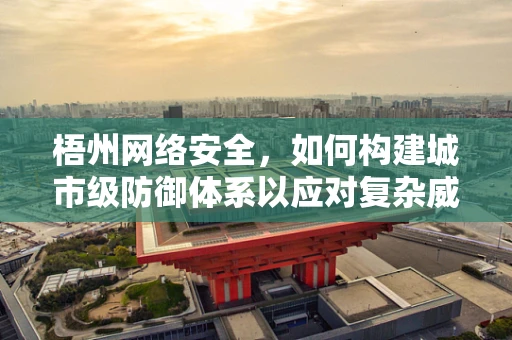 梧州网络安全，如何构建城市级防御体系以应对复杂威胁？