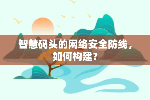 智慧码头的网络安全防线，如何构建？