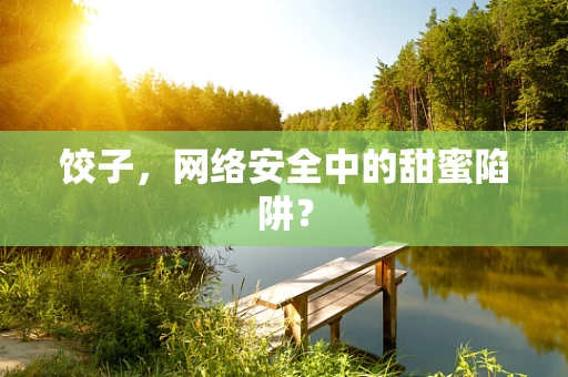 饺子，网络安全中的甜蜜陷阱？