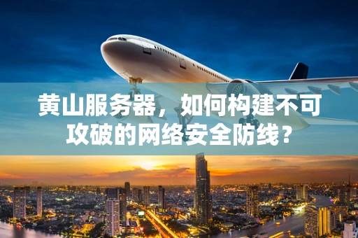 黄山服务器，如何构建不可攻破的网络安全防线？