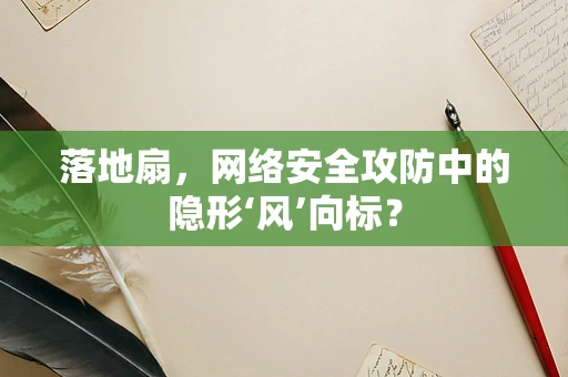 落地扇，网络安全攻防中的隐形‘风’向标？