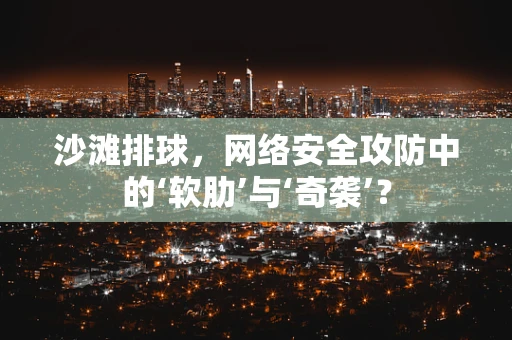 沙滩排球，网络安全攻防中的‘软肋’与‘奇袭’？