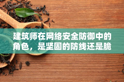 建筑师在网络安全防御中的角色，是坚固的防线还是脆弱的入口？