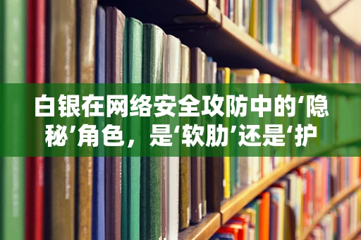 白银在网络安全攻防中的‘隐秘’角色，是‘软肋’还是‘护盾’？