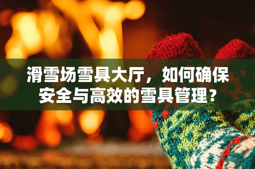滑雪场雪具大厅，如何确保安全与高效的雪具管理？