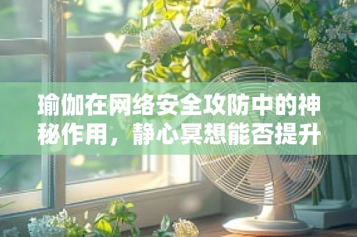 瑜伽在网络安全攻防中的神秘作用，静心冥想能否提升防御力？
