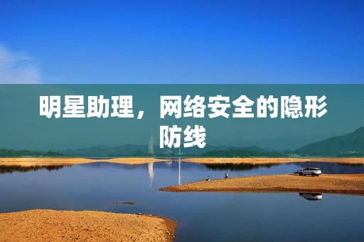 明星助理，网络安全的隐形防线