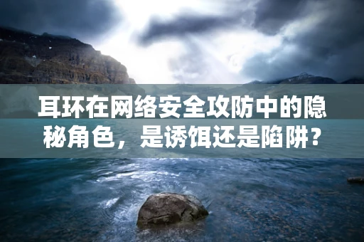 耳环在网络安全攻防中的隐秘角色，是诱饵还是陷阱？