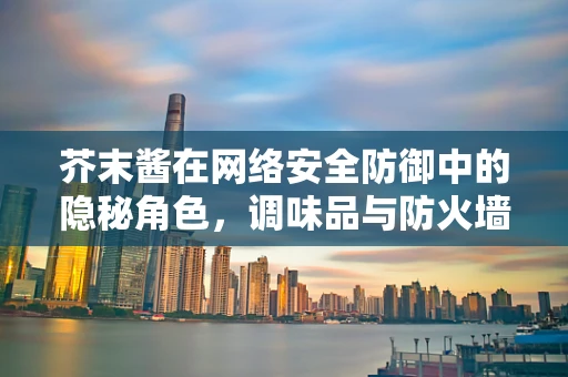 芥末酱在网络安全防御中的隐秘角色，调味品与防火墙的意外交集？
