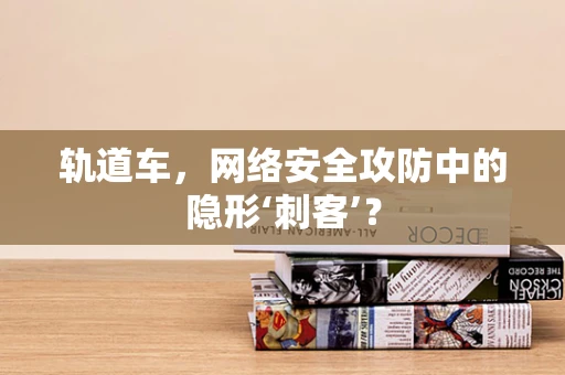 轨道车，网络安全攻防中的隐形‘刺客’？