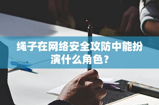 绳子在网络安全攻防中能扮演什么角色？