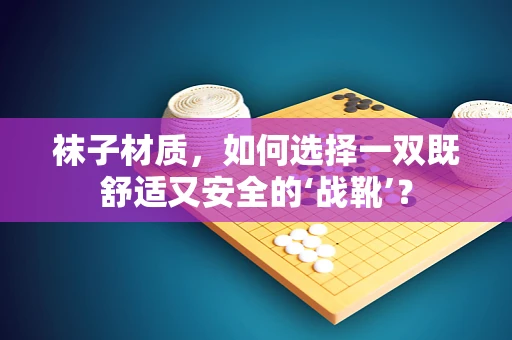 袜子材质，如何选择一双既舒适又安全的‘战靴’？
