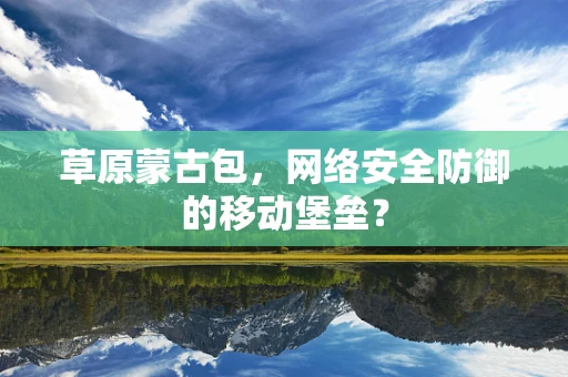 草原蒙古包，网络安全防御的移动堡垒？