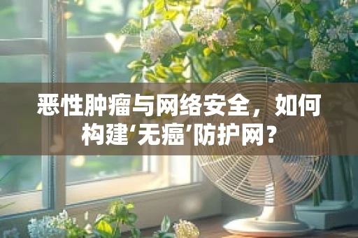 恶性肿瘤与网络安全，如何构建‘无癌’防护网？