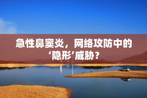 急性鼻窦炎，网络攻防中的‘隐形’威胁？