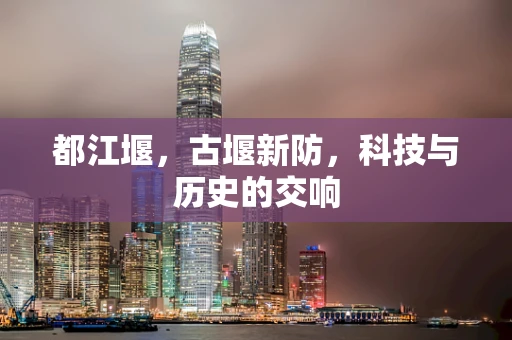 都江堰，古堰新防，科技与历史的交响