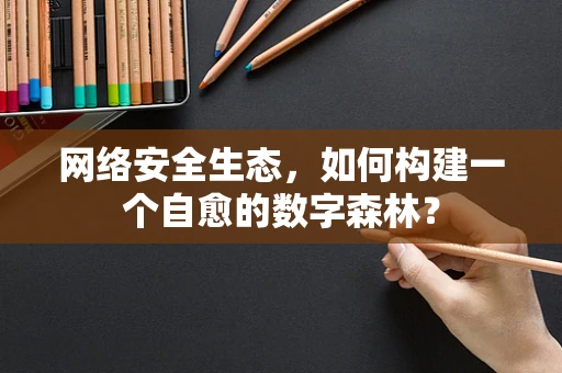 网络安全生态，如何构建一个自愈的数字森林？