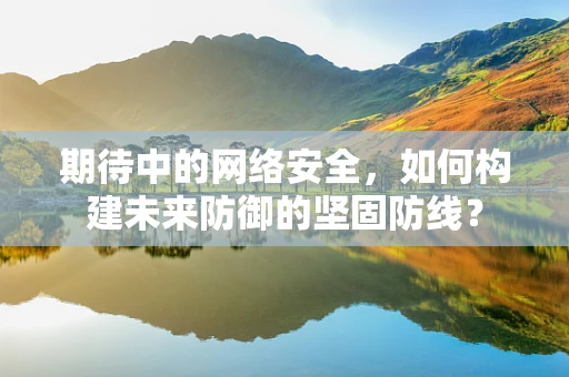 期待中的网络安全，如何构建未来防御的坚固防线？