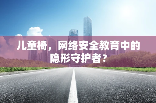 儿童椅，网络安全教育中的隐形守护者？