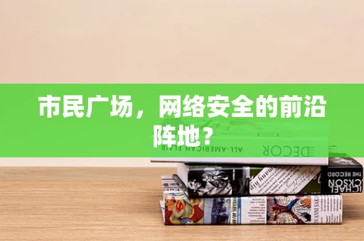 市民广场，网络安全的前沿阵地？