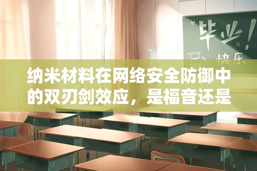 纳米材料在网络安全防御中的双刃剑效应，是福音还是隐忧？