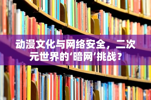 动漫文化与网络安全，二次元世界的‘暗网’挑战？