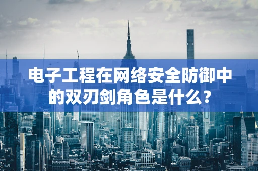 电子工程在网络安全防御中的双刃剑角色是什么？
