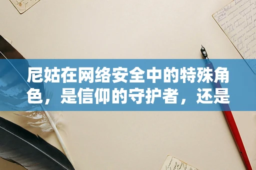 尼姑在网络安全中的特殊角色，是信仰的守护者，还是被忽视的防线？
