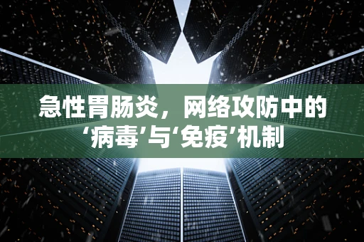 急性胃肠炎，网络攻防中的‘病毒’与‘免疫’机制