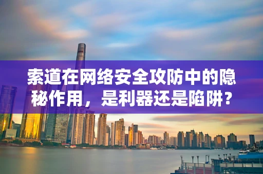 索道在网络安全攻防中的隐秘作用，是利器还是陷阱？