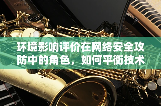 环境影响评价在网络安全攻防中的角色，如何平衡技术进步与生态安全？