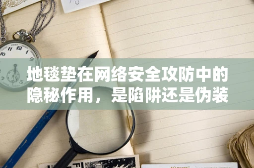 地毯垫在网络安全攻防中的隐秘作用，是陷阱还是伪装？