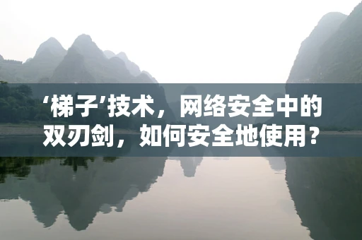 ‘梯子’技术，网络安全中的双刃剑，如何安全地使用？